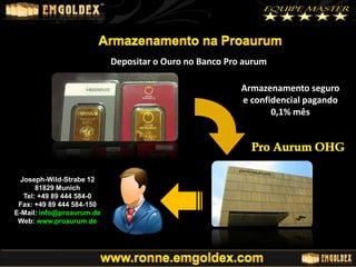 Depositar o Ouro no Banco Pro aurum

Armazenamento seguro
e confidencial pagando
0,1% mês

Joseph-Wild-Strabe 12
81829 Munich
Tel: +49 89 444 584-0
Fax: +49 89 444 584-150
E-Mail: info@proaurum.de
Web: www.proaurum.de

 