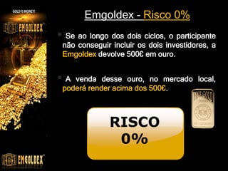 Emgoldex - Risco 0%
 Se ao longo dos dois ciclos, o participante
não conseguir incluir os dois investidores, a
Emgoldex devolve 500€ em ouro.
 A venda desse ouro, no mercado local,
poderá render acima dos 500€.
RISCO
0%
 
