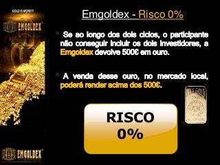 Emgoldex - Risco 0%
 Se ao longo dos dois ciclos, o participante
não conseguir incluir os dois investidores, a
Emgoldex devolve 500€ em ouro.
 A venda desse ouro, no mercado local,
poderá render acima dos 500€.
RISCO
0%
 