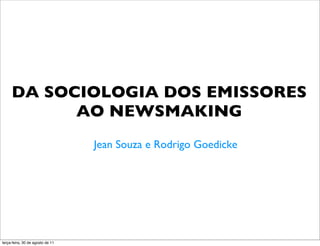 DA SOCIOLOGIA DOS EMISSORES
           AO NEWSMAKING
                                  Jean Souza e Rodrigo Goedicke




terça-feira, 30 de agosto de 11
 