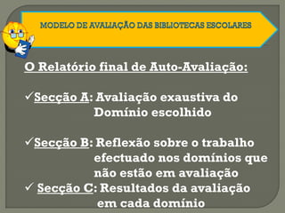 O Relatório final de Auto-Avaliação:
Secção A: Avaliação exaustiva do
Domínio escolhido
Secção B: Reflexão sobre o trabalho
efectuado nos domínios que
não estão em avaliação
 Secção C: Resultados da avaliação
em cada domínio
 