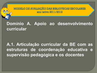 Domínio A. Apoio ao desenvolvimento
curricular
A.1. Articulação curricular da BE com as
estruturas de coordenação educativa e
supervisão pedagógica e os docentes
 