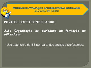 - Uso autónomo da BE por parte dos alunos e professores.
A.2.1 Organização de atividades de formação de
utilizadores
PONTOS FORTES IDENTIFICADOS:
 