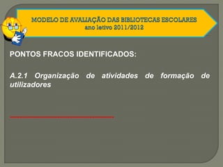 A.2.1 Organização de atividades de formação de
utilizadores
PONTOS FRACOS IDENTIFICADOS:
------------------------------------------
 