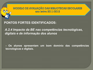 A.2.4 Impacto da BE nas competências tecnológicas,
digitais e de informação dos alunos
- Os alunos apresentam um bom domínio das competências
tecnológicas e digitais.
PONTOS FORTES IDENTIFICADOS:
 