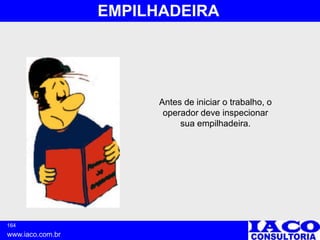 164
www.iaco.com.br
EMPILHADEIRA
Antes de iniciar o trabalho, o
operador deve inspecionar
sua empilhadeira.
 