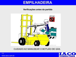 170
www.iaco.com.br
EMPILHADEIRA
CUIDADO AO MANUSEAR O BOTIJÃO DE GÁS.
Verificações antes da partida
 