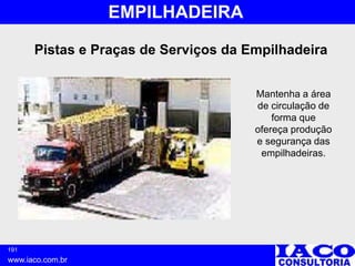 191
www.iaco.com.br
EMPILHADEIRA
Pistas e Praças de Serviços da Empilhadeira
Mantenha a área
de circulação de
forma que
ofereça produção
e segurança das
empilhadeiras.
 
