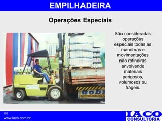 192
www.iaco.com.br
EMPILHADEIRA
Operações Especiais
São consideradas
operações
especiais todas as
manobras e
movimentações
não rotineiras
envolvendo
materiais
perigosos,
volumosos ou
frágeis.
 