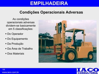 198
www.iaco.com.br
EMPILHADEIRA
Condições Operacionais Adversas
As condições
operacionais adversas
dividem-se basicamente
em 5 classificações:
 Do Operador
 Do Equipamento
 Da Produção
 Da Área de Trabalho
 Dos Materiais
 