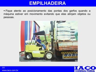 205
www.iaco.com.br
EMPILHADEIRA
 Fique atento ao posicionamento das pontas dos garfos quando a
máquina estiver em movimento evitando que elas atinjam objetos ou
pessoas.
 