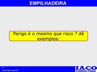 21
www.iaco.com.br
EMPILHADEIRA
Perigo é o mesmo que risco ? dê
exemplos:
 