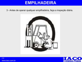 219
www.iaco.com.br
EMPILHADEIRA
3 - Antes de operar qualquer empilhadeira, faça a inspeção diária.
 