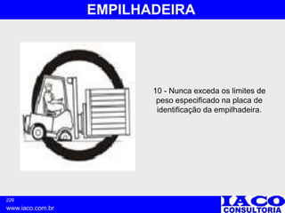 226
www.iaco.com.br
EMPILHADEIRA
10 - Nunca exceda os limites de
peso especificado na placa de
identificação da empilhadeira.
 