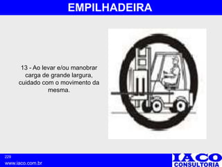 229
www.iaco.com.br
EMPILHADEIRA
13 - Ao levar e/ou manobrar
carga de grande largura,
cuidado com o movimento da
mesma.
 