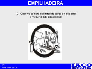 235
www.iaco.com.br
EMPILHADEIRA
19 - Observe sempre os limites de carga do piso onde
a máquina está trabalhando.
 