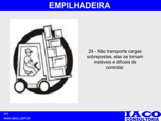 240
www.iaco.com.br
EMPILHADEIRA
24 - Não transporte cargas
sobrepostas, elas se tornam
instáveis e difíceis de
controlar.
 