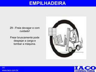 245
www.iaco.com.br
EMPILHADEIRA
29 - Freie devagar e com
cuidado!
Frear bruscamente pode
despejar a carga e
tombar a máquina.
 