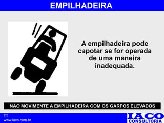 270
www.iaco.com.br
EMPILHADEIRA
A empilhadeira pode
capotar se for operada
de uma maneira
inadequada.
NÃO MOVIMENTE A EMPILHADEIRA COM OS GARFOS ELEVADOS
 