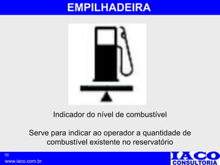 50
www.iaco.com.br
EMPILHADEIRA
Indicador do nível de combustível
Serve para indicar ao operador a quantidade de
combustível existente no reservatório
 