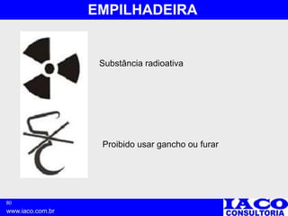 80
www.iaco.com.br
EMPILHADEIRA
Substância radioativa
Proibido usar gancho ou furar
 