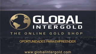 www.globalintergold.com
OPORTUNIDADES PARAEMPREENDER
 