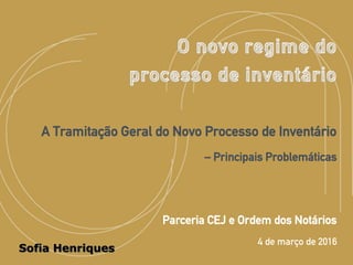 Sofia Henriques
A Tramitação Geral do Novo Processo de Inventário
– Principais Problemáticas
Parceria CEJ e Ordem dos Notários
• 4 de março de 2016
 