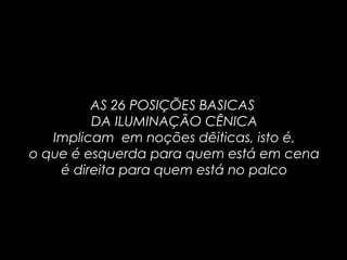 AS 26 POSIÇÕES BASICAS
DA ILUMINAÇÃO CÊNICA
Implicam em noções dêiticas, isto é,
o que é esquerda para quem está em cena
é direita para quem está no palco
 