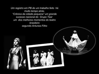 Um registro em PB de um trabalho feito há
muito tempo atrás.
“Crônica da cidade pequena” um grande
sucesso nacional do Grupo Tear
um dos melhores momentos do teatro
brasileiro
segundo Antunes Filho
 