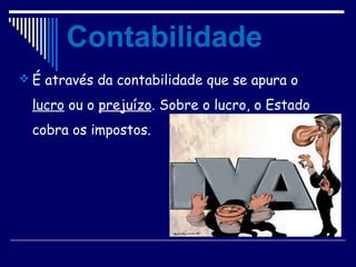 Contabilidade
 É através da contabilidade que se apura o
lucro ou o prejuízo. Sobre o lucro, o Estado
cobra os impostos.
 