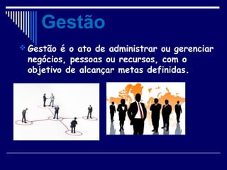  Gestão é o ato de administrar ou gerenciar
negócios, pessoas ou recursos, com o
objetivo de alcançar metas definidas.
Gestão
 