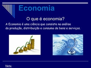 O que é economia?
A Economia é uma ciência que consiste na análise
da produção, distribuição e consumo de bens e serviços.
Nota:
Economia
 