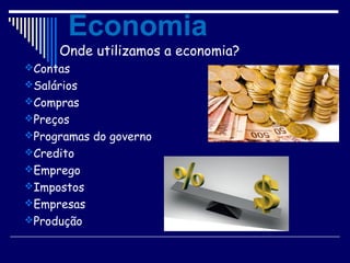 Onde utilizamos a economia?
Contas
Salários
Compras
Preços
Programas do governo
Credito
Emprego
Impostos
Empresas
Produção
Economia
 