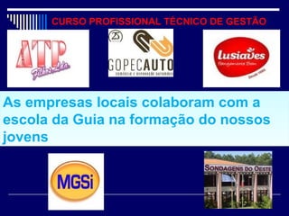CURSO PROFISSIONAL TÉCNICO DE GESTÃO
As empresas locais colaboram com a
escola da Guia na formação do nossos
jovens
As empresas locais colaboram com a
escola da Guia na formação do nossos
jovens
 
