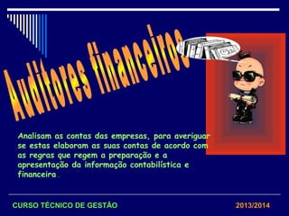 Analisam as contas das empresas, para averiguar
se estas elaboram as suas contas de acordo com
as regras que regem a preparação e a
apresentação da informação contabilística e
financeira .
CURSO TÉCNICO DE GESTÃO 2013/2014
 