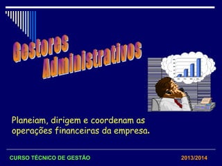 Planeiam, dirigem e coordenam as
operações financeiras da empresa.
CURSO TÉCNICO DE GESTÃO 2013/2014
 