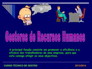 A principal função consiste em promover a eficiência e a
eficácia dos trabalhadores de uma empresa, para que
esta consiga atingir os seus objectivos.
CURSO TÉCNICO DE GESTÃO 2013/2014
 