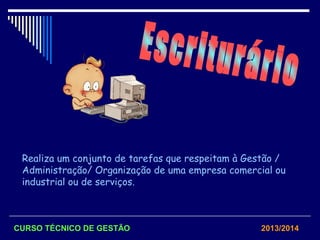 Realiza um conjunto de tarefas que respeitam à Gestão /
Administração/ Organização de uma empresa comercial ou
industrial ou de serviços.
CURSO TÉCNICO DE GESTÃO 2013/2014
 