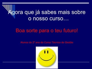 Agora que já sabes mais sobre
o nosso curso…
Boa sorte para o teu futuro!
Alunos do 2º ano do Curso Técnico de Gestão
 