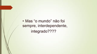 • Mas “o mundo” não foi
sempre, interdependente,
integrado????
 