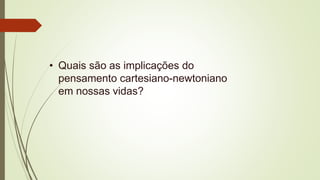 • Quais são as implicações do
pensamento cartesiano-newtoniano
em nossas vidas?
 