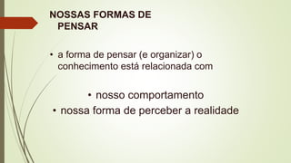 NOSSAS FORMAS DE
PENSAR
• a forma de pensar (e organizar) o
conhecimento está relacionada com
• nosso comportamento
• nossa forma de perceber a realidade
 