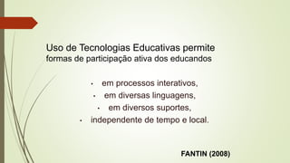 Uso de Tecnologias Educativas permite
formas de participação ativa dos educandos
• em processos interativos,
• em diversas linguagens,
• em diversos suportes,
• independente de tempo e local.
FANTIN (2008)
 