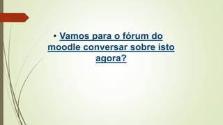• Vamos para o fórum do
moodle conversar sobre isto
agora?
 