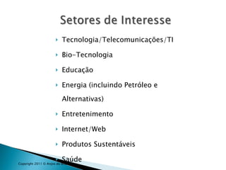 Tecnologia/Telecomunicações/TI Bio-Tecnologia  Educação Energia (incluindo Petróleo e Alternativas) Entretenimento Internet/Web Produtos Sustentáveis Saúde Copyright 2011 © Anjos do Brasil 