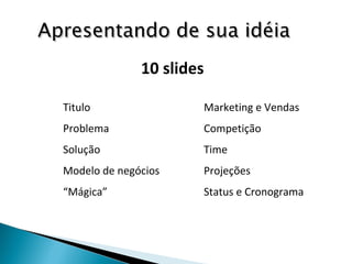 Titulo  Marketing e Vendas Problema  Competição Solução  Time Modelo de negócios  Projeções “ Mágica”   Status e Cronograma Apresentando de sua idéia 10 slides 
