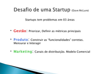 Gestão :  Priorizar, Definir as métricas principais Produto :  Construir as “funcionalidades” corretas. Mensurar e Interagir Marketing :  Canais de distribuição. Modelo Comercial Startups tem problemas em 03 áreas 