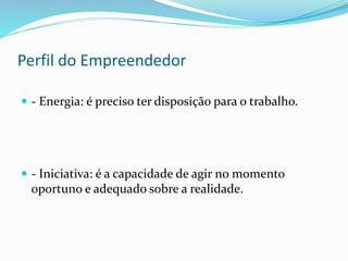 Perfil do Empreendedor
 - Energia: é preciso ter disposição para o trabalho.
 - Iniciativa: é a capacidade de agir no momento
oportuno e adequado sobre a realidade.
 
