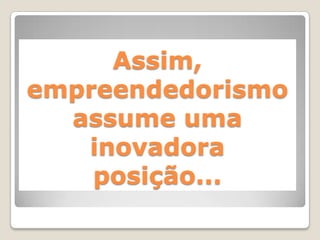 Assim,
empreendedorismo
  assume uma
   inovadora
    posição...
 