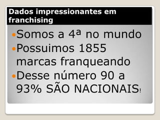 Dados impressionantes em
franchising

Somos  a 4ª no mundo
Possuimos 1855
 marcas franqueando
Desse número 90 a
 93% SÃO NACIONAIS!
 